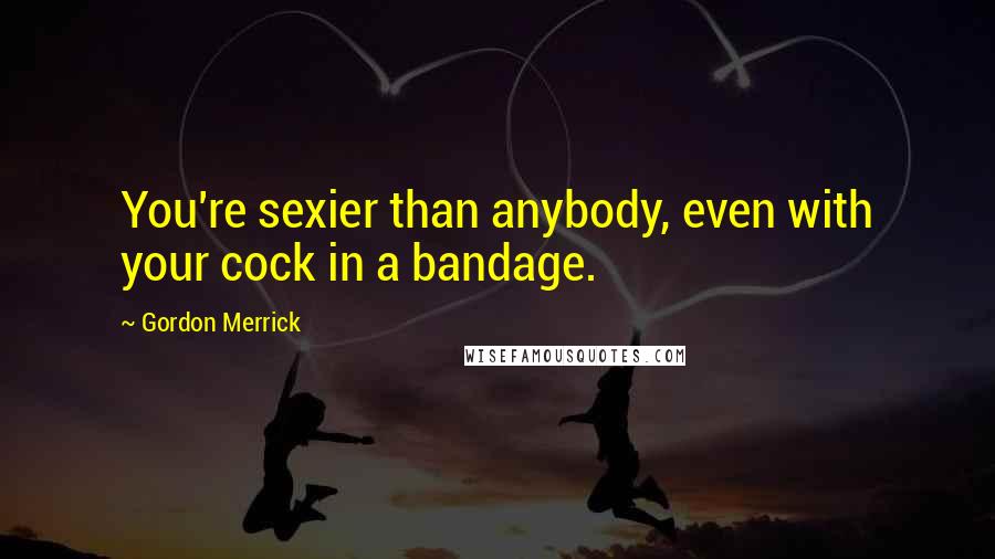 Gordon Merrick quotes: You're sexier than anybody, even with your cock in a bandage.