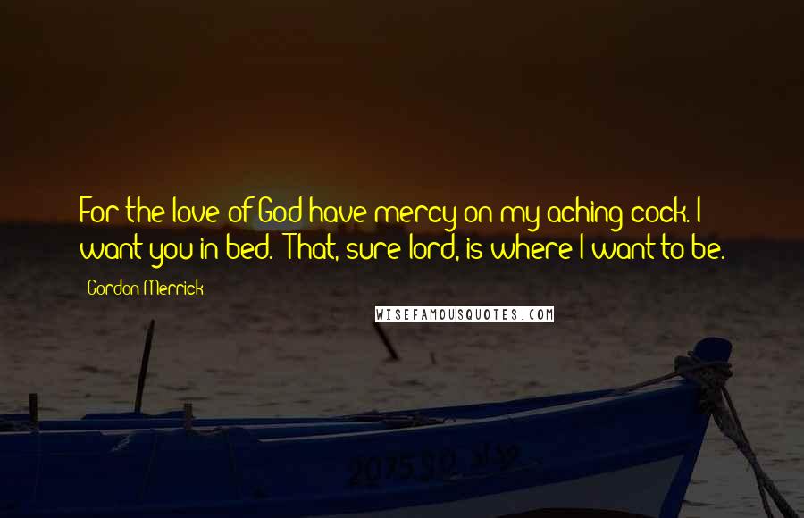 Gordon Merrick quotes: For the love of God have mercy on my aching cock. I want you in bed.""That, sure lord, is where I want to be.