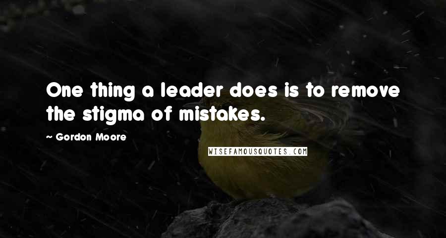 Gordon Moore quotes: One thing a leader does is to remove the stigma of mistakes.