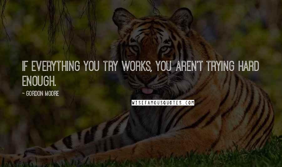 Gordon Moore quotes: If everything you try works, you aren't trying hard enough.