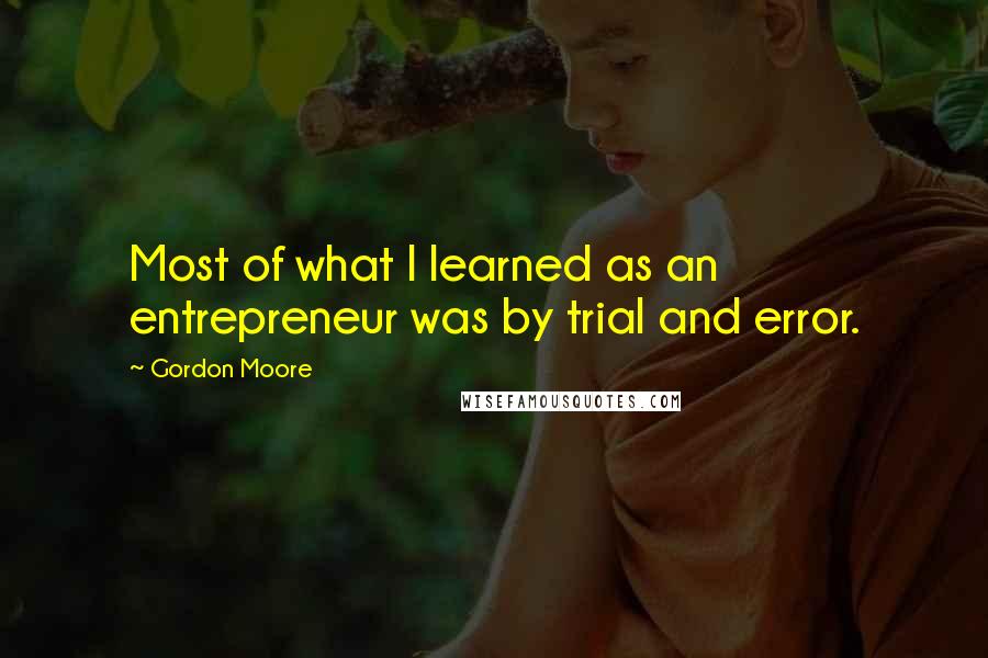 Gordon Moore quotes: Most of what I learned as an entrepreneur was by trial and error.