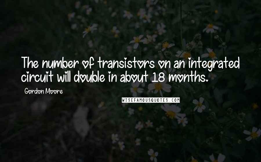 Gordon Moore quotes: The number of transistors on an integrated circuit will double in about 18 months.