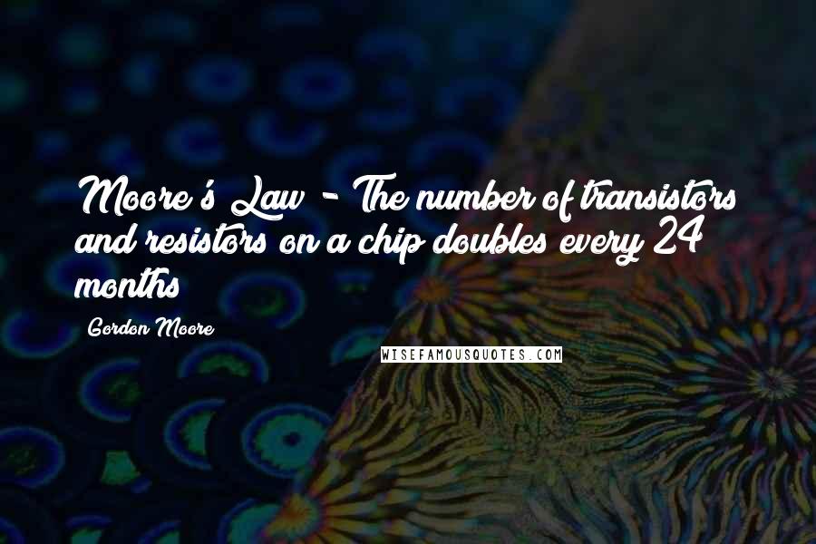 Gordon Moore quotes: Moore's Law - The number of transistors and resistors on a chip doubles every 24 months