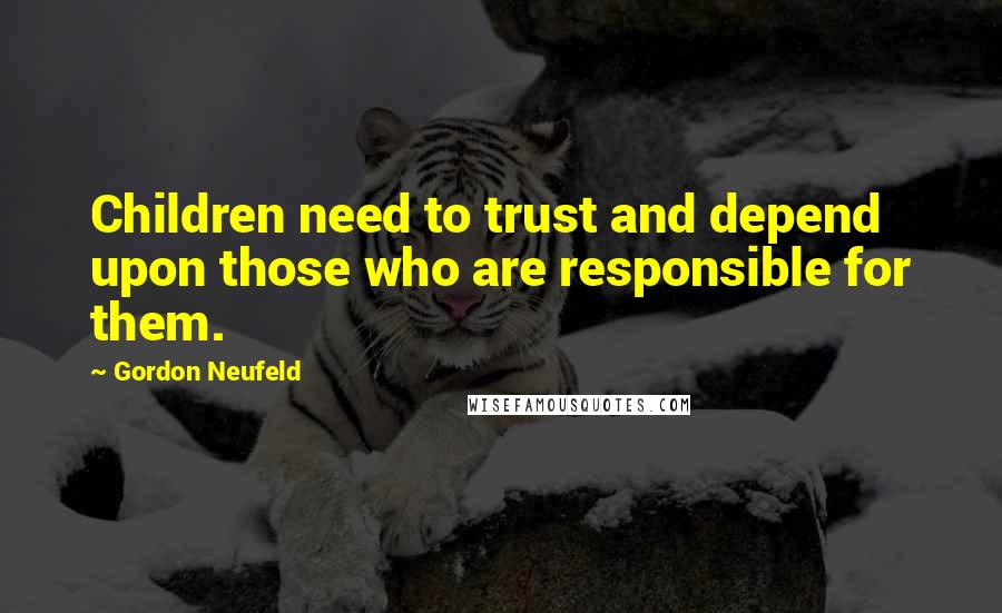 Gordon Neufeld quotes: Children need to trust and depend upon those who are responsible for them.