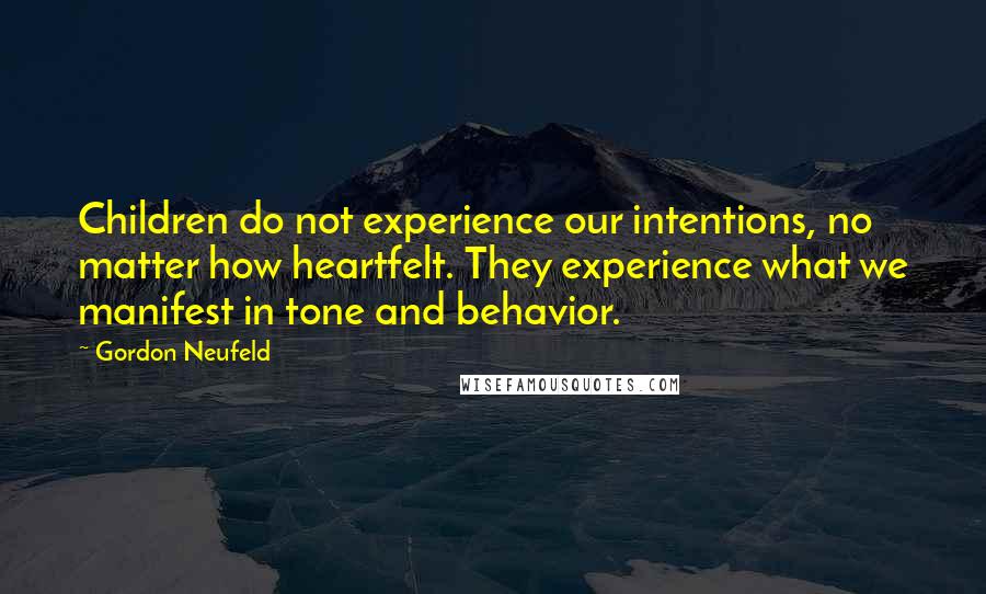 Gordon Neufeld quotes: Children do not experience our intentions, no matter how heartfelt. They experience what we manifest in tone and behavior.
