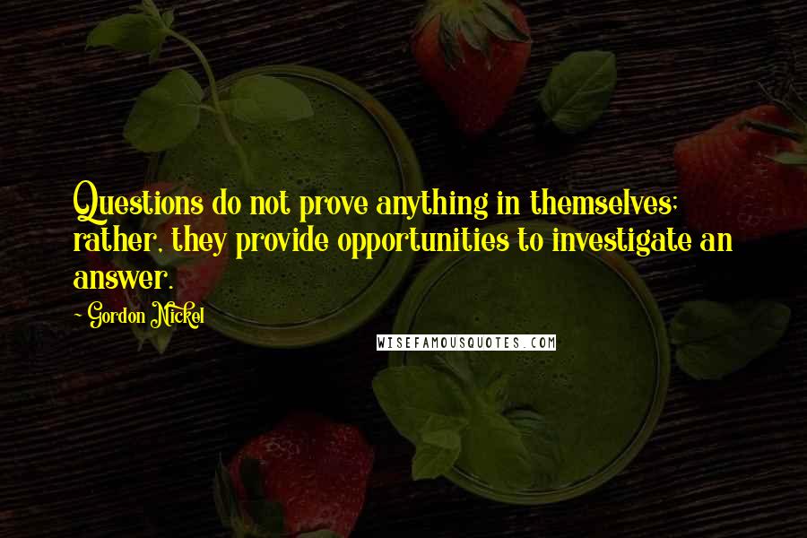 Gordon Nickel quotes: Questions do not prove anything in themselves; rather, they provide opportunities to investigate an answer. Gordon Nickel quotes: Questions do not prove anything in themselves; rather, they provide opportunities to investigate an answer.