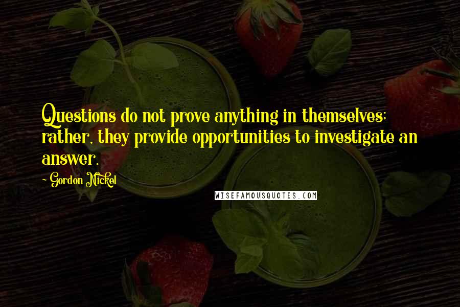 Gordon Nickel quotes: Questions do not prove anything in themselves; rather, they provide opportunities to investigate an answer.