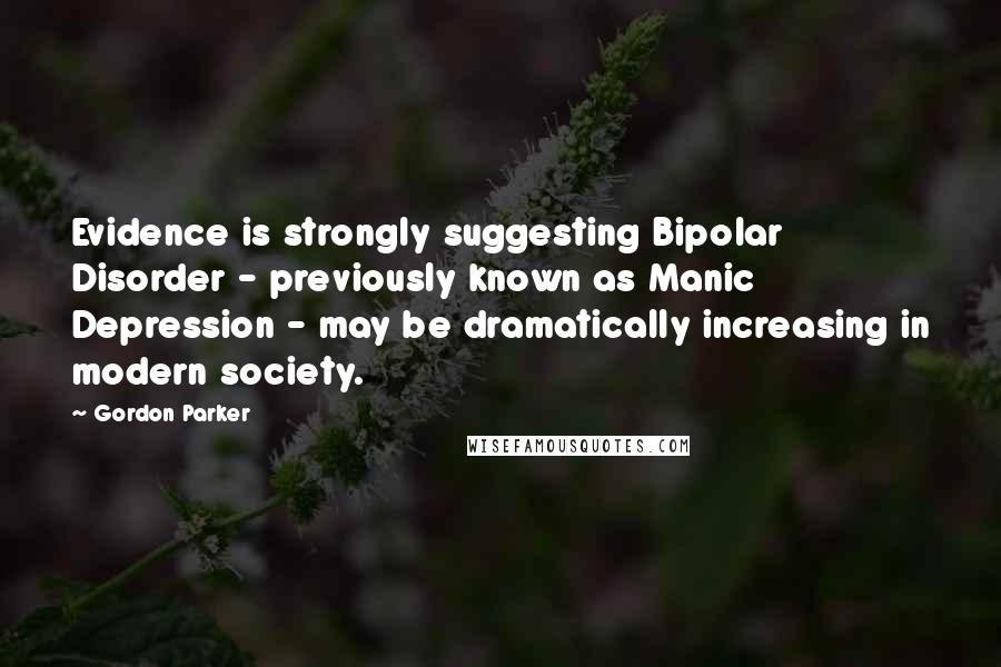 Gordon Parker quotes: Evidence is strongly suggesting Bipolar Disorder - previously known as Manic Depression - may be dramatically increasing in modern society.
