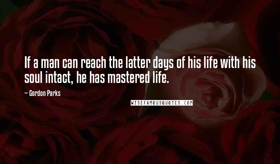 Gordon Parks quotes: If a man can reach the latter days of his life with his soul intact, he has mastered life.