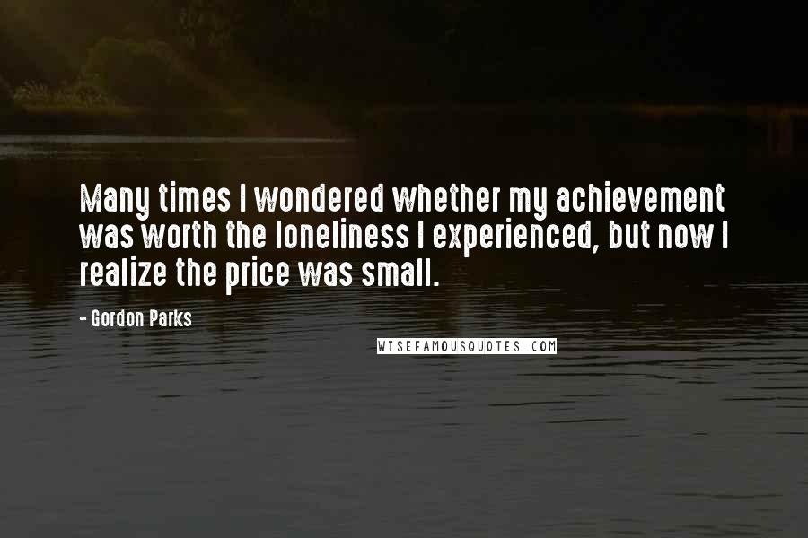 Gordon Parks quotes: Many times I wondered whether my achievement was worth the loneliness I experienced, but now I realize the price was small.