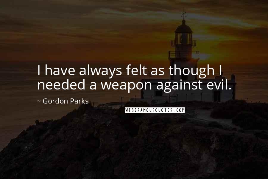 Gordon Parks quotes: I have always felt as though I needed a weapon against evil.
