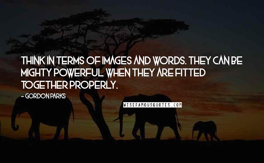 Gordon Parks quotes: Think in terms of images and words. They can be mighty powerful when they are fitted together properly.