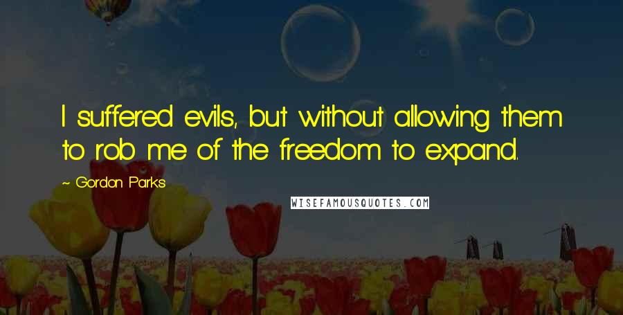 Gordon Parks quotes: I suffered evils, but without allowing them to rob me of the freedom to expand.