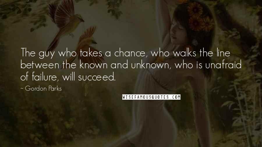 Gordon Parks quotes: The guy who takes a chance, who walks the line between the known and unknown, who is unafraid of failure, will succeed.