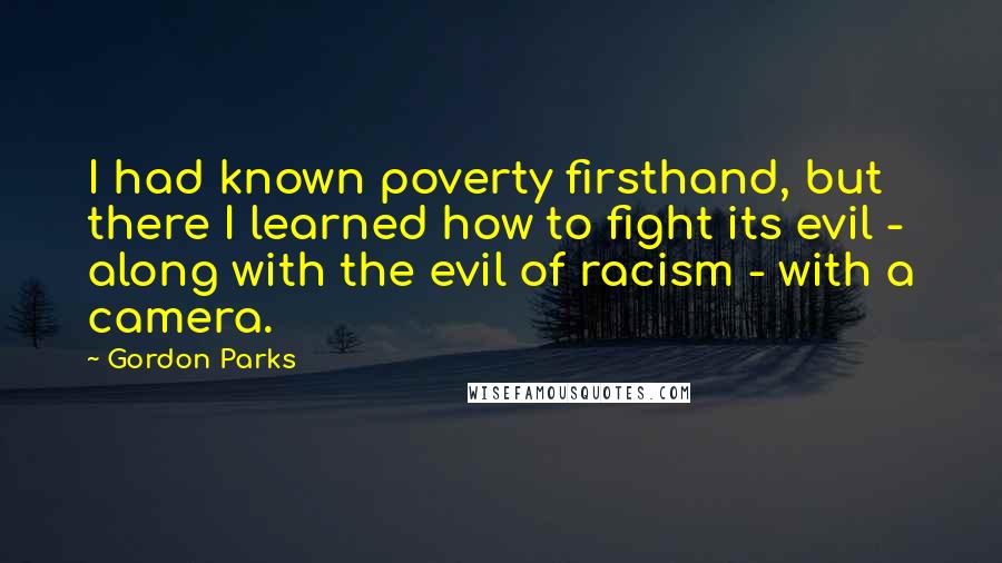 Gordon Parks quotes: I had known poverty firsthand, but there I learned how to fight its evil - along with the evil of racism - with a camera.