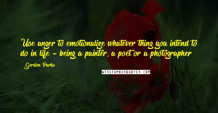 Gordon Parks quotes: Use anger to emotionalize whatever thing you intend to do in life - being a painter, a poet or a photographer