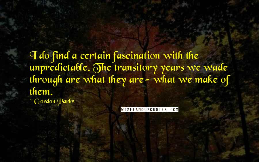 Gordon Parks quotes: I do find a certain fascination with the unpredictable. The transitory years we wade through are what they are- what we make of them.