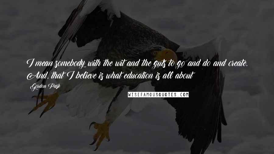 Gordon Pask quotes: I mean somebody with the wit and the guts to go and do and create. And, that I believe is what education is all about