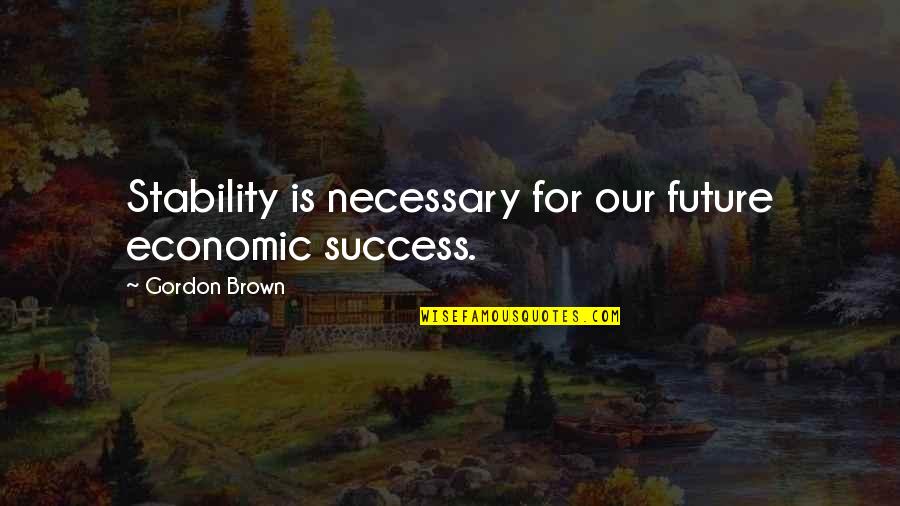 Gordon Quotes By Gordon Brown: Stability is necessary for our future economic success.