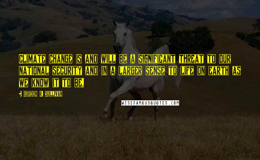 Gordon R. Sullivan quotes: Climate change is and will be a significant threat to our national security and in a larger sense to life on earth as we know it to be.