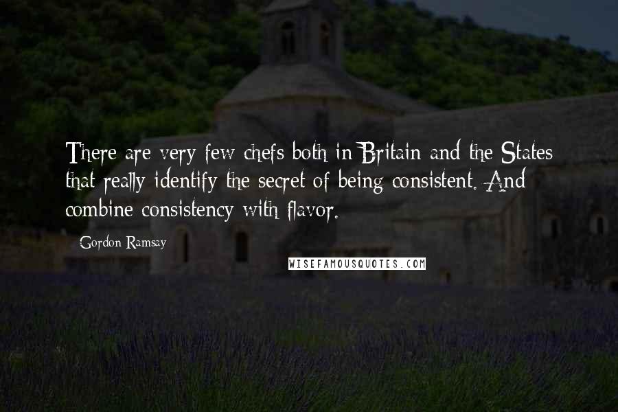 Gordon Ramsay quotes: There are very few chefs both in Britain and the States that really identify the secret of being consistent. And combine consistency with flavor.