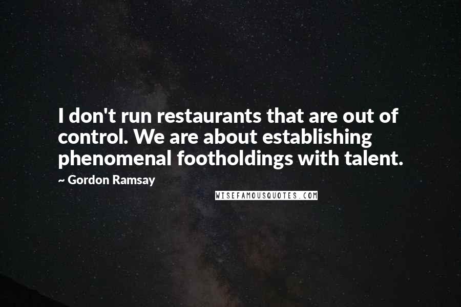 Gordon Ramsay quotes: I don't run restaurants that are out of control. We are about establishing phenomenal footholdings with talent.