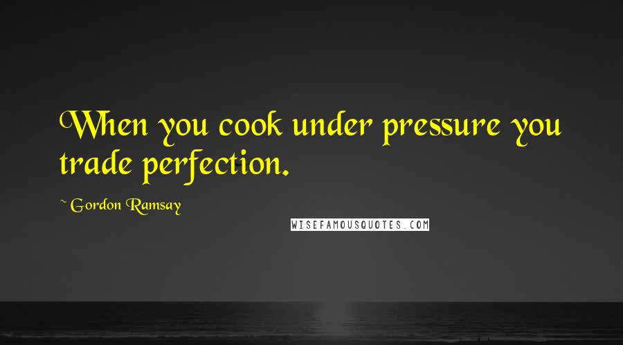 Gordon Ramsay quotes: When you cook under pressure you trade perfection.