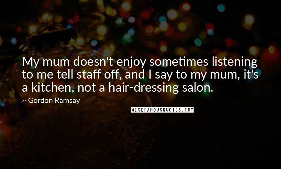 Gordon Ramsay quotes: My mum doesn't enjoy sometimes listening to me tell staff off, and I say to my mum, it's a kitchen, not a hair-dressing salon.