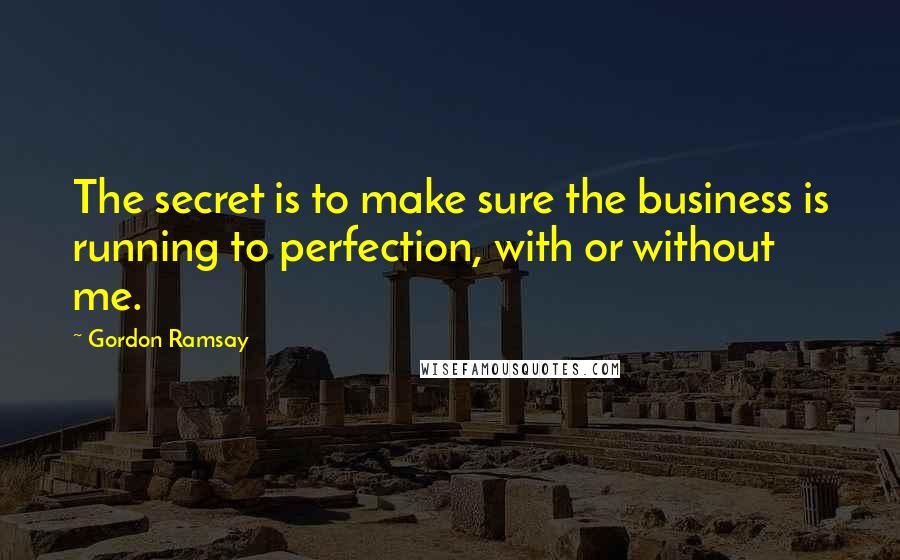 Gordon Ramsay quotes: The secret is to make sure the business is running to perfection, with or without me.