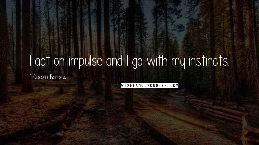 Gordon Ramsay quotes: I act on impulse and I go with my instincts.