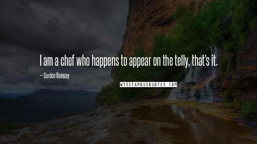 Gordon Ramsay quotes: I am a chef who happens to appear on the telly, that's it.