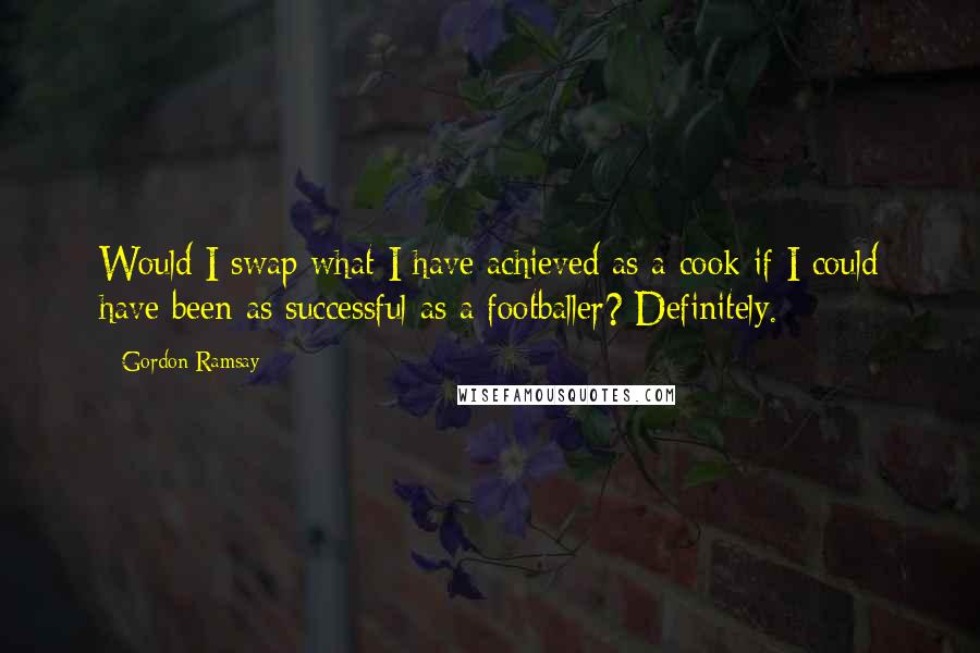 Gordon Ramsay quotes: Would I swap what I have achieved as a cook if I could have been as successful as a footballer? Definitely.