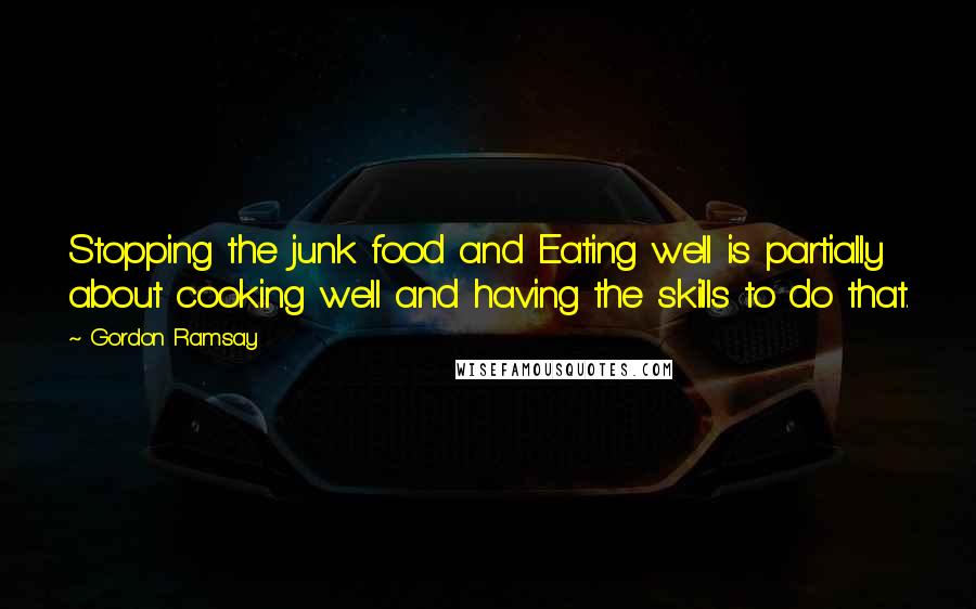 Gordon Ramsay quotes: Stopping the junk food and Eating well is partially about cooking well and having the skills to do that.