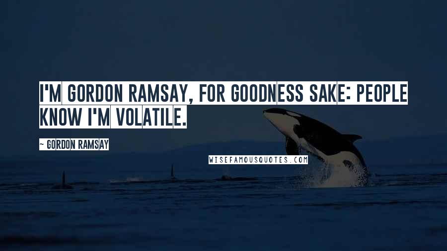 Gordon Ramsay quotes: I'm Gordon Ramsay, for goodness sake: people know I'm volatile.