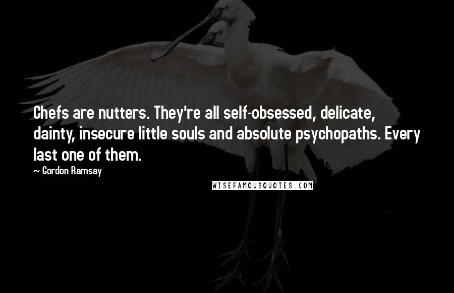 Gordon Ramsay quotes: Chefs are nutters. They're all self-obsessed, delicate, dainty, insecure little souls and absolute psychopaths. Every last one of them.