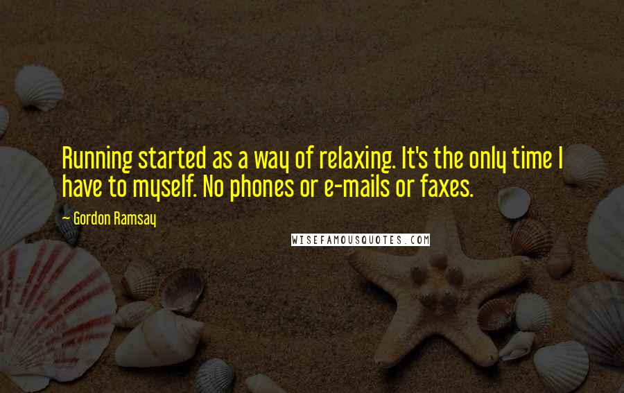 Gordon Ramsay quotes: Running started as a way of relaxing. It's the only time I have to myself. No phones or e-mails or faxes.