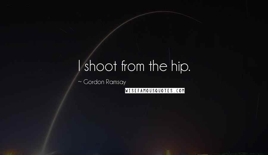 Gordon Ramsay quotes: I shoot from the hip.