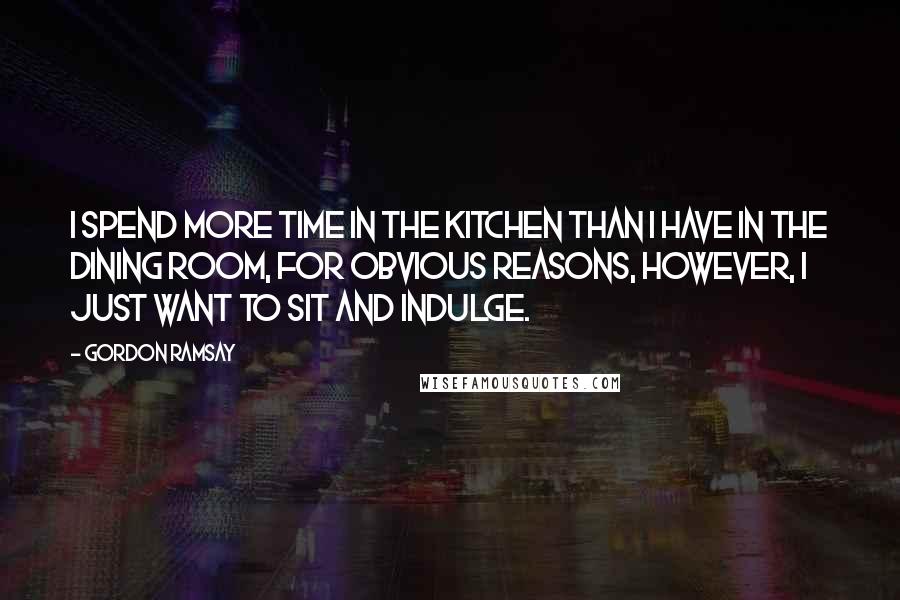 Gordon Ramsay quotes: I spend more time in the kitchen than I have in the dining room, for obvious reasons, however, I just want to sit and indulge.