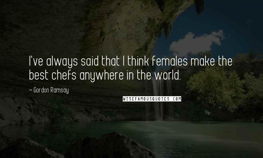 Gordon Ramsay quotes: I've always said that I think females make the best chefs anywhere in the world.