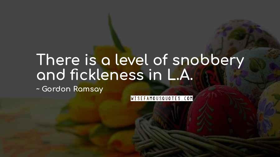 Gordon Ramsay quotes: There is a level of snobbery and fickleness in L.A.