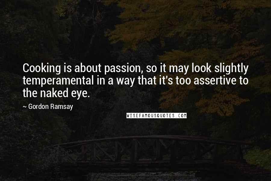 Gordon Ramsay quotes: Cooking is about passion, so it may look slightly temperamental in a way that it's too assertive to the naked eye.