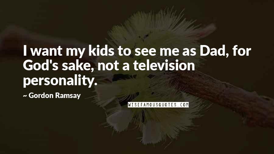Gordon Ramsay quotes: I want my kids to see me as Dad, for God's sake, not a television personality.