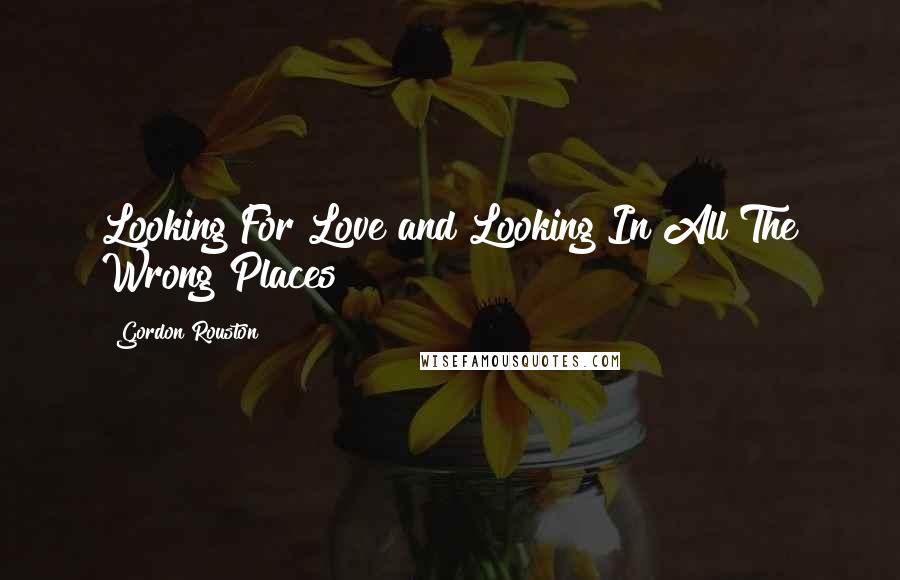 Gordon Rouston quotes: Looking For Love and Looking In All The Wrong Places Gordon Rouston quotes: Looking For Love and Looking In All The Wrong Places