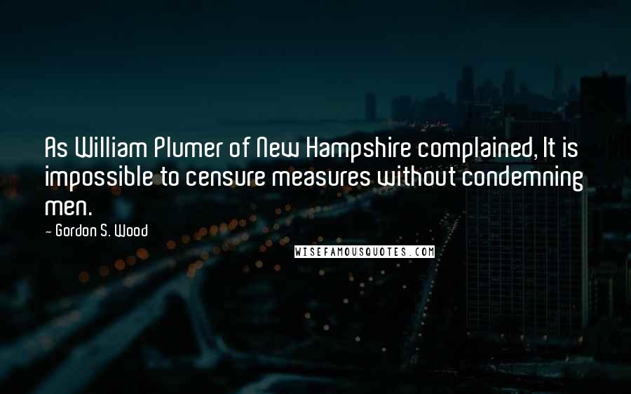 Gordon S. Wood quotes: As William Plumer of New Hampshire complained, It is impossible to censure measures without condemning men. Gordon S. Wood quotes: As William Plumer of New Hampshire complained, It is impossible to censure measures without condemning men.