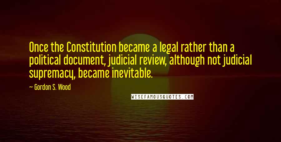 Gordon S. Wood quotes: Once the Constitution became a legal rather than a political document, judicial review, although not judicial supremacy, became inevitable. Gordon S. Wood quotes: Once the Constitution became a legal rather than a political document, judicial review, although not judicial supremacy, became inevitable.