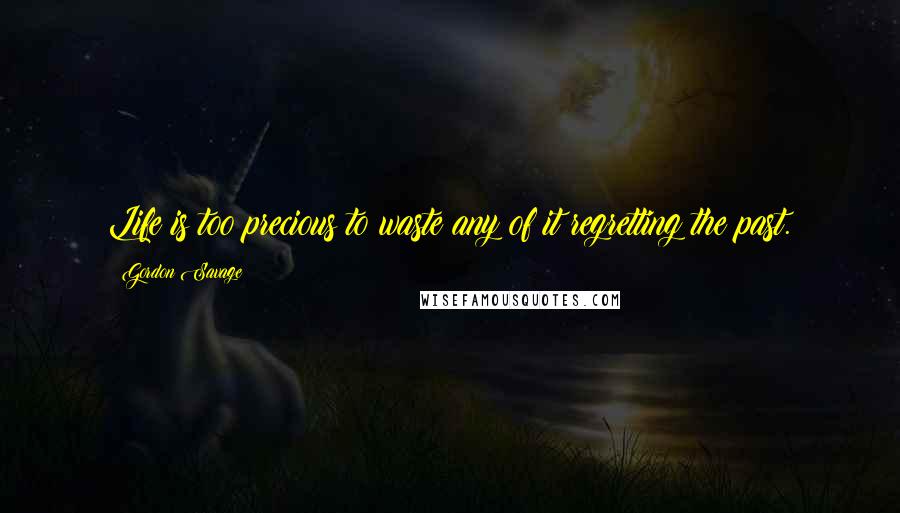 Gordon Savage quotes: Life is too precious to waste any of it regretting the past.