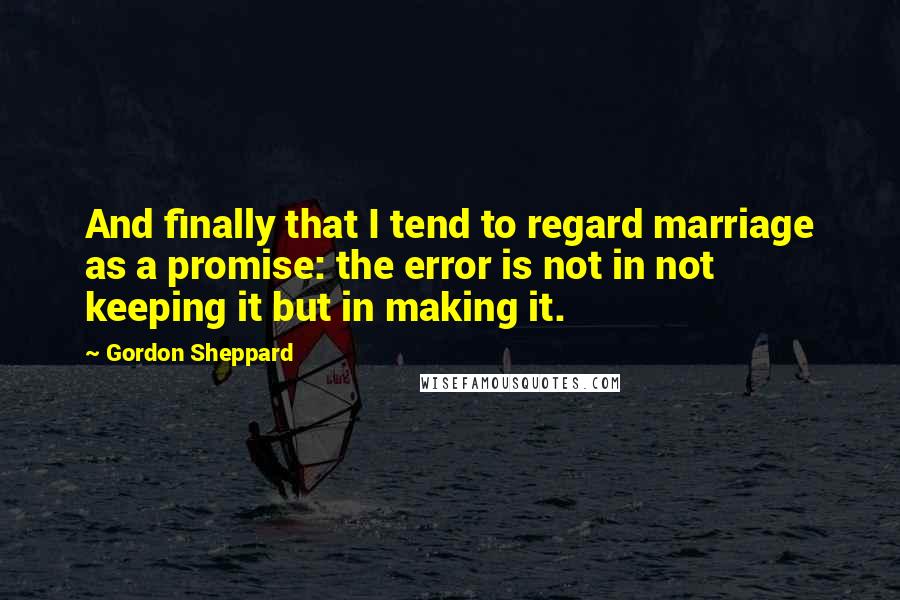 Gordon Sheppard quotes: And finally that I tend to regard marriage as a promise: the error is not in not keeping it but in making it.