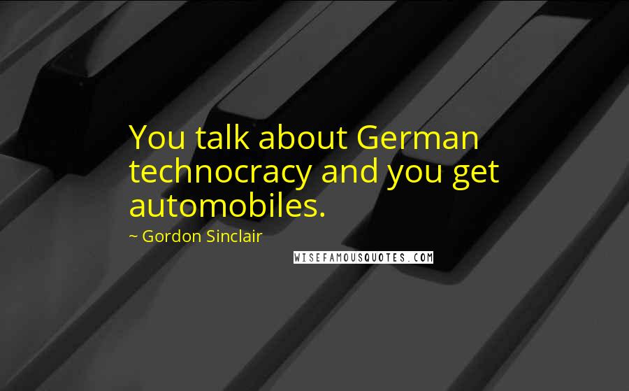 Gordon Sinclair quotes: You talk about German technocracy and you get automobiles.