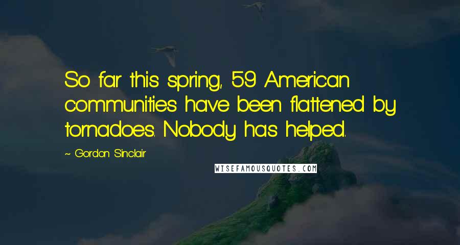 Gordon Sinclair quotes: So far this spring, 59 American communities have been flattened by tornadoes. Nobody has helped.