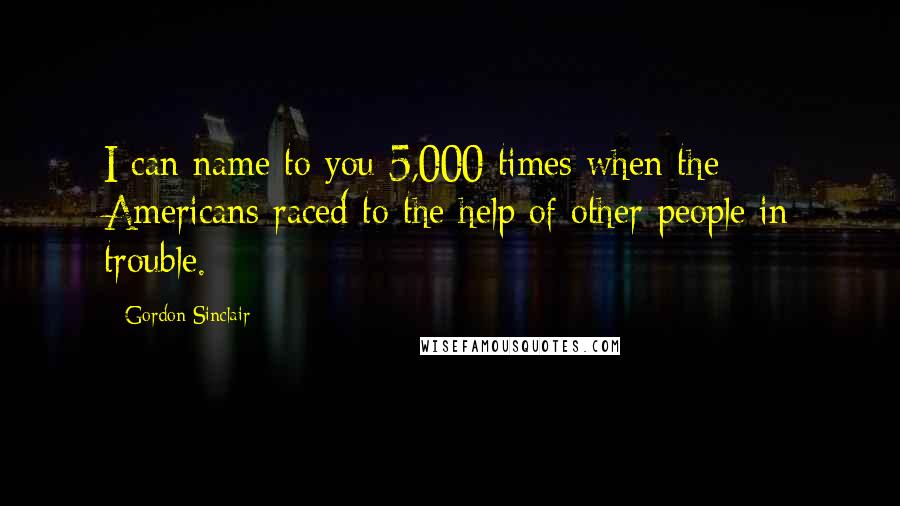 Gordon Sinclair quotes: I can name to you 5,000 times when the Americans raced to the help of other people in trouble.
